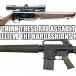 m 16 semi auto rifle hate | IF YOU THINK THESE ARE ASSAULT RIFLES, YOU ALSO BELIEVE THE KARDASHIANS HAVE TALENT | image tagged in m 16 semi auto rifle hate | made w/ Imgflip meme maker