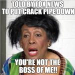 MaxinePadWatters | TOLD BY FOX NEWS TO PUT CRACK PIPE DOWN; YOU'RE NOT THE BOSS OF ME!! | image tagged in maxinepadwatters | made w/ Imgflip meme maker