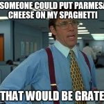That Would Be Great Meme | IF SOMEONE COULD PUT PARMESAN CHEESE ON MY SPAGHETTI THAT WOULD BE GRATE | image tagged in memes,that would be great | made w/ Imgflip meme maker