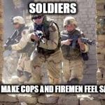 Soldiers running to the fight | SOLDIERS; WE MAKE COPS AND FIREMEN FEEL SAFE. | image tagged in soldiers running to the fight | made w/ Imgflip meme maker