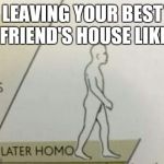 Later Homo | LEAVING YOUR BEST FRIEND'S HOUSE LIKE | image tagged in later homo | made w/ Imgflip meme maker
