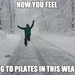 Snow day | HOW YOU FEEL; GOING TO PILATES IN THIS WEATHER | image tagged in snow day | made w/ Imgflip meme maker