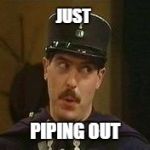 Allo Allo policeman | JUST; PIPING OUT | image tagged in allo allo policeman | made w/ Imgflip meme maker