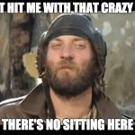 Sergeant Oddball Kelly's | DON'T HIT ME WITH THAT CRAZY TALK; THERE'S NO SITTING HERE | image tagged in sergeant oddball kelly's | made w/ Imgflip meme maker