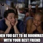 Best Friends Forever | WHEN YOU GET TO BE ROOMMATES WITH YOUR BEST FRIEND | image tagged in best friends forever | made w/ Imgflip meme maker