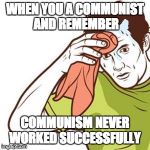 Sweating Towel Guy | WHEN YOU A COMMUNIST AND REMEMBER; COMMUNISM NEVER WORKED SUCCESSFULLY | image tagged in sweating towel guy | made w/ Imgflip meme maker