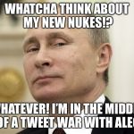 Steam Russia | WHATCHA THINK ABOUT MY NEW NUKES!? WHATEVER! I’M IN THE MIDDLE OF A TWEET WAR WITH ALEC | image tagged in steam russia | made w/ Imgflip meme maker