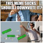 Do unto others as you would have others do to you | THIS MEME SUCKS, SHOULD I DOWNVOTE IT? UPVOTES; UPVOTES; UPVOTES | image tagged in leo money,upvote week,thank you,memes | made w/ Imgflip meme maker