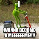 HERE COME DAT BOI | I; WANNA BECOME A MEEEEEEME!!!! | image tagged in here come dat boi | made w/ Imgflip meme maker
