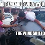 A breakthrough in reporting. | SIR, DO YOU REMEMBER WHAT YOU HIT? THE WINDSHIELD | image tagged in car accident reporter | made w/ Imgflip meme maker