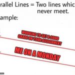 Mondays are just the Worst Days of the week | WORKING TO GET A GOOD GRADE ON YOUR ASSIGNMENT; ME ON A MONDAY | image tagged in parellel lines,memes | made w/ Imgflip meme maker