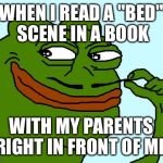 Sneaky Pepe | WHEN I READ A "BED" SCENE IN A BOOK; WITH MY PARENTS RIGHT IN FRONT OF ME. | image tagged in sneaky pepe | made w/ Imgflip meme maker