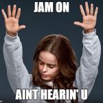 girl with hands up | JAM ON; AINT HEARIN' U | image tagged in girl with hands up | made w/ Imgflip meme maker