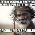 Aboriginal | IF 'AB' IN ABNORMAL MEANS 'NOT', WE SHOULD REALLY START REFERRING TO THESE PEOPLE AS; THE ORIGINAL PEOPLE OF AUSTRALIA | image tagged in aboriginal | made w/ Imgflip meme maker