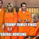 Trump Prison Family | TRUMP FAMILY FINDS; FEDERAL HOUSING | image tagged in trump prison family,donald trump,traitors | made w/ Imgflip meme maker