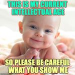 Thanks in advance for your understanding and delicacy! | THIS IS MY CURRENT INTELLECTUAL AGE; SO PLEASE BE CAREFUL WHAT YOU SHOW ME | image tagged in cute baby,memes | made w/ Imgflip meme maker