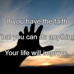Faith | If you have the faith; That you can do anything, Your life will improve. | image tagged in faith | made w/ Imgflip meme maker