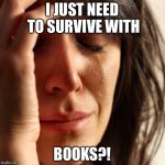 Crying Girl | I JUST NEED TO SURVIVE WITH; BOOKS?! | image tagged in crying girl | made w/ Imgflip meme maker