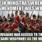redcoats | KEEP IN MIND THAT WHEN THE 2ND AMENDMENT WAS WRITTEN; CIVILIANS HAD ACCESS TO THE EXACT SAME WEAPONRY AS THE MILITARY | image tagged in redcoats,gun control | made w/ Imgflip meme maker