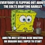 Sponge bob | EVERYBODY IS FLIPPING OUT ABOUT THE COLTS DRAFTING BARKLEY; AND I'M JUST SITTING HERE WAITING ON DRAGON BALL SUPER TO START | image tagged in sponge bob | made w/ Imgflip meme maker