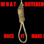 noose | W H A T         DIFFERENCE; DOES        IT        MAKE ? | image tagged in noose | made w/ Imgflip meme maker
