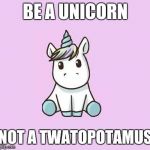 Unicorn | BE A UNICORN; NOT A TWATOPOTAMUS | image tagged in unicorn | made w/ Imgflip meme maker