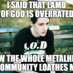 1st World Metal Problems, Metal Mania Week (March 9-16) A PowerMetalhead & DoctorDoomsday180 event  | I SAID THAT LAMB OF GOD IS OVERRATED; NOW THE WHOLE METALHEAD COMMUNITY LOATHES ME | image tagged in first world metal problems,memes,doctordoomsday180,heavy metal,metal mania week,powermetalhead | made w/ Imgflip meme maker