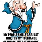 Confucius | AS I GET OLDER, I’VE COME TO REALIZE :; MY PEOPLE SKILLS ARE JUST FINE, IT’S MY TOLERANCE OF IDIOTS THAT NEED WORK. | image tagged in confucius | made w/ Imgflip meme maker