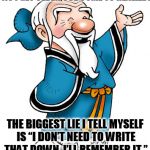 Confucius | AS I GET OLDER, I’VE COME TO REALIZE :; THE BIGGEST LIE I TELL MYSELF IS “I DON’T NEED TO WRITE THAT DOWN, I’LL REMEMBER IT.” | image tagged in confucius | made w/ Imgflip meme maker