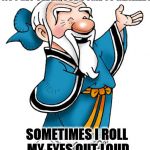 Confucius | AS I GET OLDER, I’VE COME TO REALIZE :; SOMETIMES I ROLL MY EYES OUT LOUD | image tagged in confucius | made w/ Imgflip meme maker