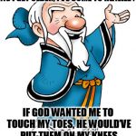 Confucius | AS I GET OLDER, I’VE COME TO REALIZE :; IF GOD WANTED ME TO TOUCH MY TOES, HE WOULD’VE PUT THEM ON MY KNEES | image tagged in confucius | made w/ Imgflip meme maker