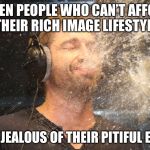 laugh spit | WHEN PEOPLE WHO CAN’T AFFORD THEIR RICH IMAGE LIFESTYLE; CALL YOU JEALOUS OF THEIR PITIFUL EXISTENCE | image tagged in laugh spit | made w/ Imgflip meme maker