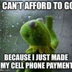 sad kermit at window | I CAN’T AFFORD TO GO; BECAUSE I JUST MADE MY CELL PHONE PAYMENT | image tagged in sad kermit at window | made w/ Imgflip meme maker