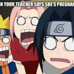 naruto gang | WHEN YOUR TEACHER SAYS SHE’S PREGNANT | image tagged in naruto gang | made w/ Imgflip meme maker