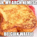 FRENCH TOAST  | AH, MY ARCH NEMESIS; BELGIAN WAFFLE | image tagged in french toast | made w/ Imgflip meme maker