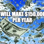 Raining Money | I WILL MAKE $150,000 PER YEAR | image tagged in raining money | made w/ Imgflip meme maker