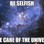The Universe | BE SELFISH; TAKE CARE OF THE UNIVERSE | image tagged in the universe | made w/ Imgflip meme maker