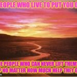 stay positive | THE PEOPLE WHO LIVE TO PUT YOU DOWN; ARE THE PEOPLE WHO CAN NEVER LIFT THEMSELVES UP NO MATTER HOW MUCH HELP THEY GET | image tagged in stay positive | made w/ Imgflip meme maker