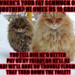 MAFIA THUGS | WHERE'S YOUR FAT SCHMUCK OF A BROTHER? HE OWES US 10 GRAND! YOU TELL HIM HE'D BETTER PAY US BY FRIDAY OR HE'LL BE DEAD! WE'LL HAVE NO TROUBLE FLUSHING THAT TURD DOWN THE TOILET! | image tagged in mafia thugs | made w/ Imgflip meme maker
