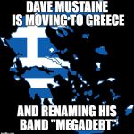 Greece Map | DAVE MUSTAINE IS MOVING TO GREECE; AND RENAMING HIS BAND "MEGADEBT" | image tagged in greece map | made w/ Imgflip meme maker
