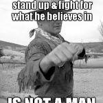 There is "a time to fight". | A man who won't stand up & fight for what he believes in; IS NOT A MAN. | image tagged in the duke | made w/ Imgflip meme maker