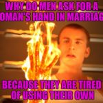 I've gotta hand it to ya | WHY DO MEN ASK FOR A WOMAN'S HAND IN MARRIAGE? BECAUSE THEY ARE TIRED OF USING THEIR OWN | image tagged in fire hand | made w/ Imgflip meme maker