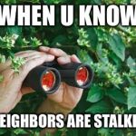 Creepy Guy in the bushes with Binoculars  | WHEN U KNOW; UR NEIGHBORS ARE STALKING U | image tagged in creepy guy in the bushes with binoculars | made w/ Imgflip meme maker