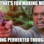 Rey Star Wars Daisy Ridley | THAT'S FOR MAKING ME; HAVING PERVERTED THOUGHTS! | image tagged in rey star wars daisy ridley | made w/ Imgflip meme maker