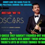 The 90th Academy Awards will be another night of Hollywood thinking they're wonderful and we care about what they think! | JIMMY AND THE GANG PLAN TO BE POLITICAL DURING THE AWARDS.... JUST SAY "NO" TO; I GUESS THEY HAVEN'T FIGURED OUT NO ONE CARES A RATS ASS ABOUT THEIR OPINIONS AND THERE'S LOTS OF OTHER THINGS TO WATCH! | image tagged in 90th academy awards,memes,academy awards,liberal vs conservative,donald trump approves,who cares | made w/ Imgflip meme maker