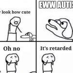 Oh no, it's retarded | EWW AUTISM | image tagged in oh no it's retarded | made w/ Imgflip meme maker