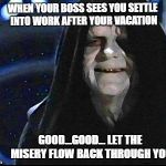 Emperor Palpatine | WHEN YOUR BOSS SEES YOU SETTLE INTO WORK AFTER YOUR VACATION; GOOD...GOOD... LET THE MISERY FLOW BACK THROUGH YOU | image tagged in emperor palpatine | made w/ Imgflip meme maker