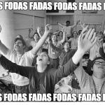 cult | FADAS FODAS FADAS FODAS FADAS FODAS; FADAS FODAS FADAS FODAS FADAS FODAS; FADAS FODAS FADAS FODAS FADAS FODAS; FADAS FODAS FADAS FODAS FADAS FODAS | image tagged in cult | made w/ Imgflip meme maker