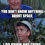 And? | I THINK SPACE IS OUR FUTURE; YOU DON’T KNOW ANYTHING ABOUT SPACE. I DO KNOW ONE THING. YOU TAKE UP MORE OF IT THAN I DO. | image tagged in gilligans's island,space | made w/ Imgflip meme maker