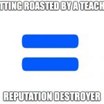 Equals | GETTING ROASTED BY A TEACHER; REPUTATION DESTROYER | image tagged in equals | made w/ Imgflip meme maker